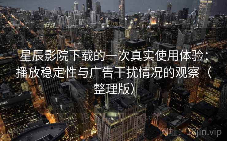 星辰影院下载的一次真实使用体验：播放稳定性与广告干扰情况的观察（整理版）