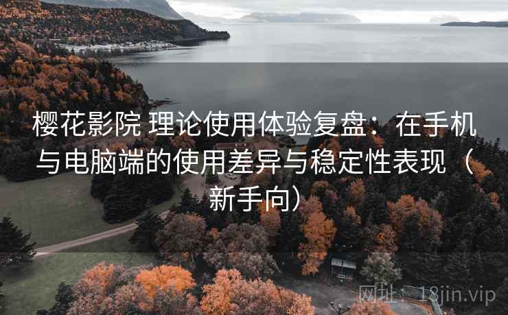 樱花影院 理论使用体验复盘：在手机与电脑端的使用差异与稳定性表现（新手向）