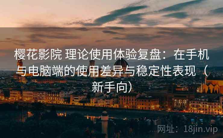 樱花影院 理论使用体验复盘：在手机与电脑端的使用差异与稳定性表现（新手向）