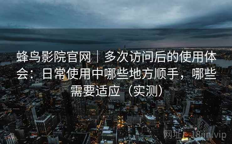 蜂鸟影院官网｜多次访问后的使用体会：日常使用中哪些地方顺手，哪些需要适应（实测）