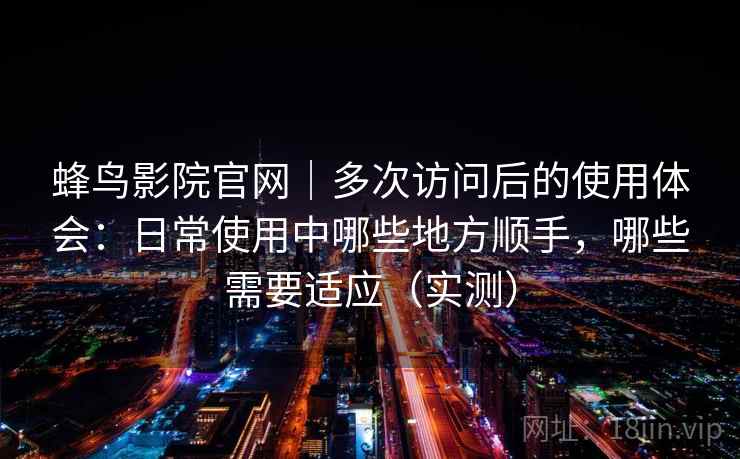 蜂鸟影院官网｜多次访问后的使用体会：日常使用中哪些地方顺手，哪些需要适应（实测）