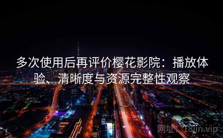多次使用后再评价樱花影院：播放体验、清晰度与资源完整性观察