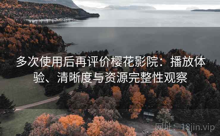 多次使用后再评价樱花影院：播放体验、清晰度与资源完整性观察