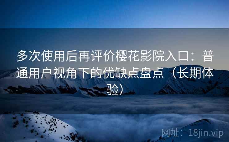 多次使用后再评价樱花影院入口：普通用户视角下的优缺点盘点（长期体验）