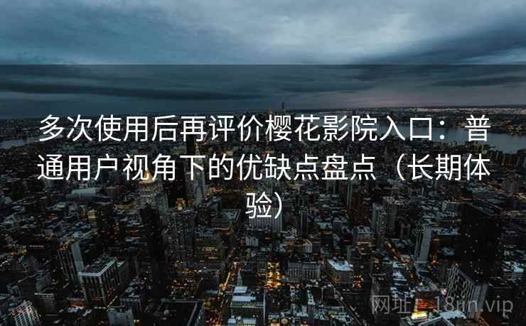 多次使用后再评价樱花影院入口：普通用户视角下的优缺点盘点（长期体验）