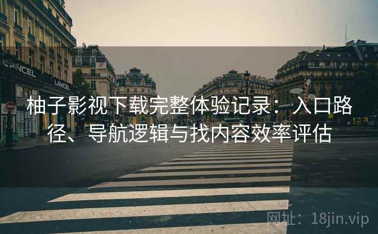 柚子影视下载完整体验记录：入口路径、导航逻辑与找内容效率评估