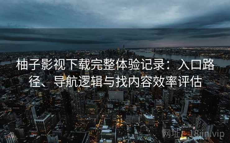 柚子影视下载完整体验记录：入口路径、导航逻辑与找内容效率评估