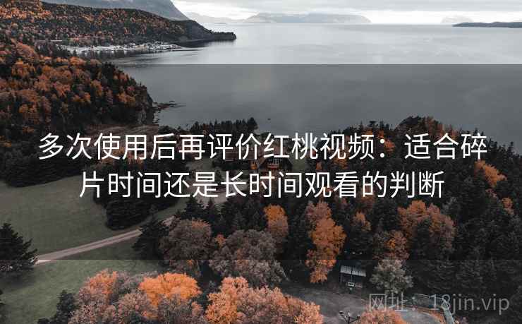 多次使用后再评价红桃视频：适合碎片时间还是长时间观看的判断