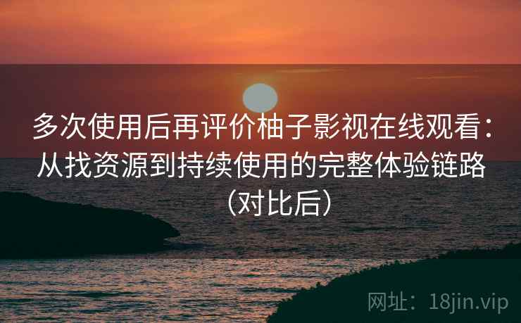 多次使用后再评价柚子影视在线观看：从找资源到持续使用的完整体验链路（对比后）