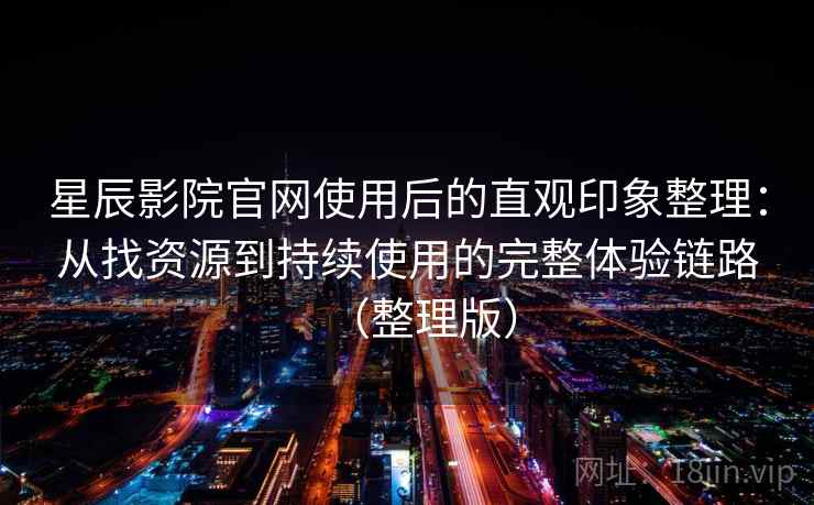 星辰影院官网使用后的直观印象整理：从找资源到持续使用的完整体验链路（整理版）