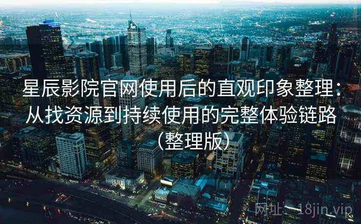 星辰影院官网使用后的直观印象整理：从找资源到持续使用的完整体验链路（整理版）