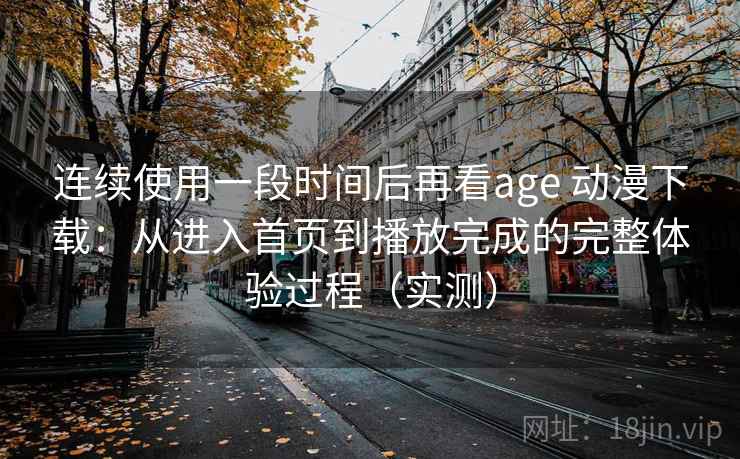 连续使用一段时间后再看age 动漫下载：从进入首页到播放完成的完整体验过程（实测）