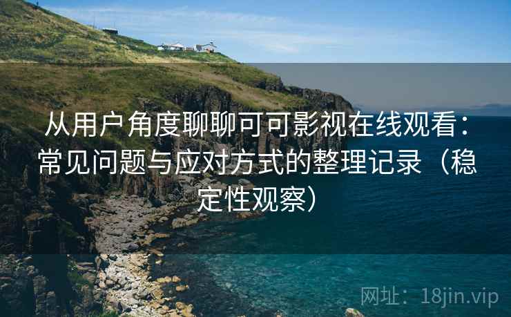 从用户角度聊聊可可影视在线观看：常见问题与应对方式的整理记录（稳定性观察）