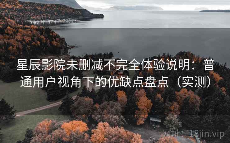 星辰影院未删减不完全体验说明：普通用户视角下的优缺点盘点（实测）