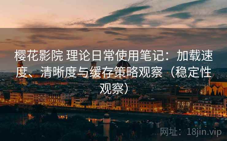 樱花影院 理论日常使用笔记:加载速度、清晰度与缓存策略观察(稳定性观察) 樱花影院 理论日常使用笔记:加载速度、清晰度与缓存策略观察(稳定性观察)