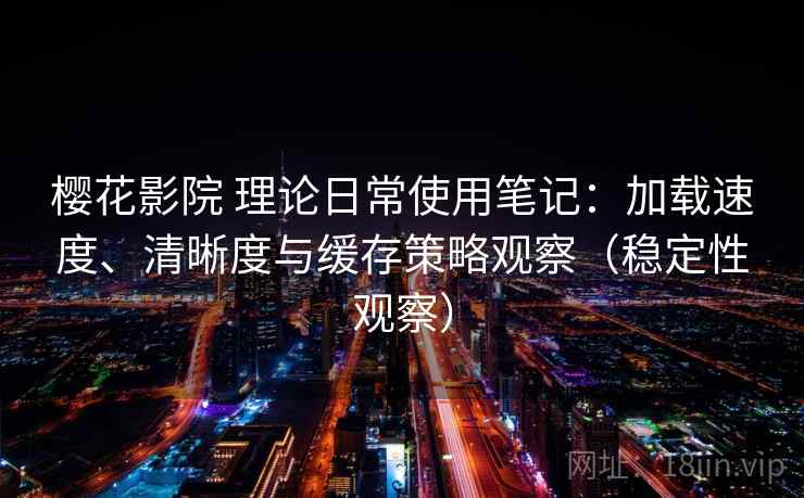 樱花影院 理论日常使用笔记:加载速度、清晰度与缓存策略观察(稳定性观察) 樱花影院 理论日常使用笔记:加载速度、清晰度与缓存策略观察(稳定性观察)
