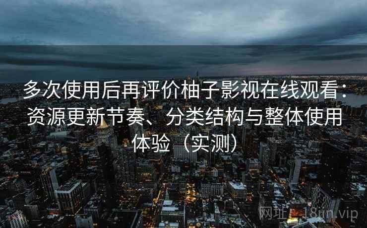 多次使用后再评价柚子影视在线观看：资源更新节奏、分类结构与整体使用体验（实测）