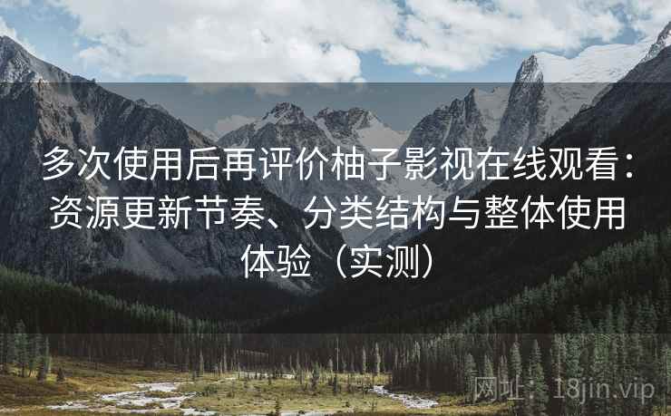 多次使用后再评价柚子影视在线观看：资源更新节奏、分类结构与整体使用体验（实测）