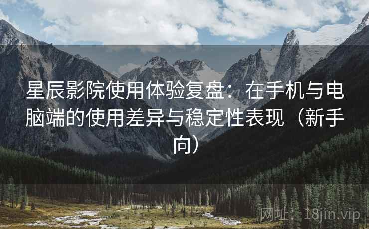 星辰影院使用体验复盘：在手机与电脑端的使用差异与稳定性表现（新手向）