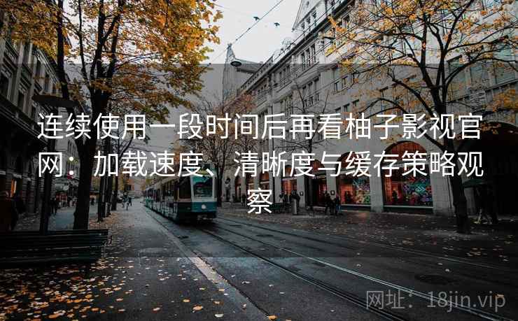 连续使用一段时间后再看柚子影视官网:加载速度、清晰度与缓存策略观察 连续使用一段时间后再看柚子影视官网:加载速度、清晰度与缓存策略观察