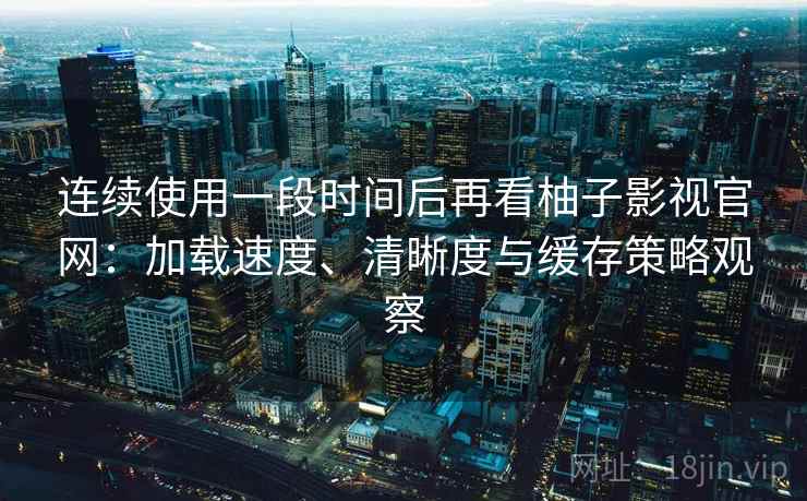 连续使用一段时间后再看柚子影视官网:加载速度、清晰度与缓存策略观察 连续使用一段时间后再看柚子影视官网:加载速度、清晰度与缓存策略观察