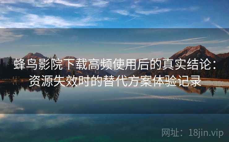 蜂鸟影院下载高频使用后的真实结论：资源失效时的替代方案体验记录