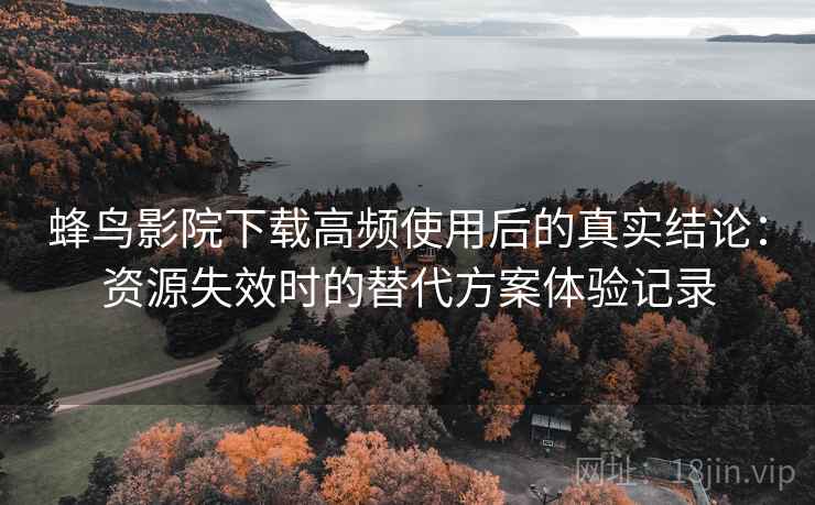 蜂鸟影院下载高频使用后的真实结论：资源失效时的替代方案体验记录