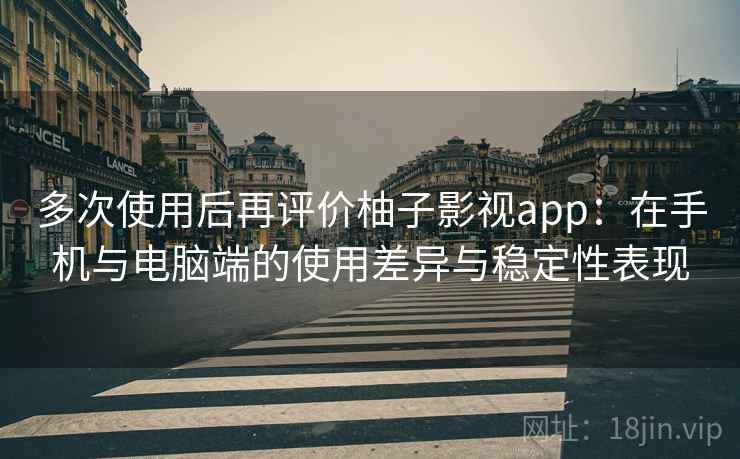 多次使用后再评价柚子影视app：在手机与电脑端的使用差异与稳定性表现