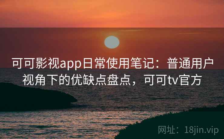 可可影视app日常使用笔记:普通用户视角下的优缺点盘点,可可tv官方 可可影视app日常使用笔记:普通用户视角下的优缺点盘点,可可tv官方