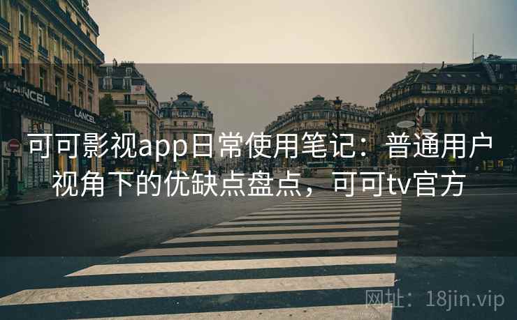 可可影视app日常使用笔记:普通用户视角下的优缺点盘点,可可tv官方 可可影视app日常使用笔记:普通用户视角下的优缺点盘点,可可tv官方