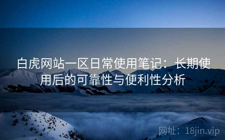 白虎网站一区日常使用笔记:长期使用后的可靠性与便利性分析 白虎网站一区日常使用笔记:长期使用后的可靠性与便利性分析