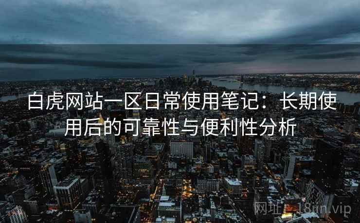 白虎网站一区日常使用笔记:长期使用后的可靠性与便利性分析 白虎网站一区日常使用笔记:长期使用后的可靠性与便利性分析