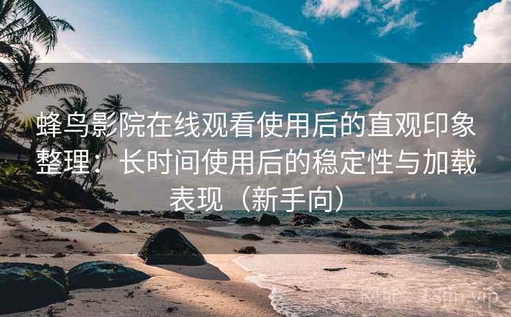 蜂鸟影院在线观看使用后的直观印象整理:长时间使用后的稳定性与加载表现(新手向) 蜂鸟影院在线观看使用后的直观印象整理:长时间使用后的稳定性与加载表现(新手向)