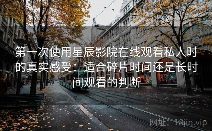 第一次使用星辰影院在线观看私人时的真实感受：适合碎片时间还是长时间观看的判断