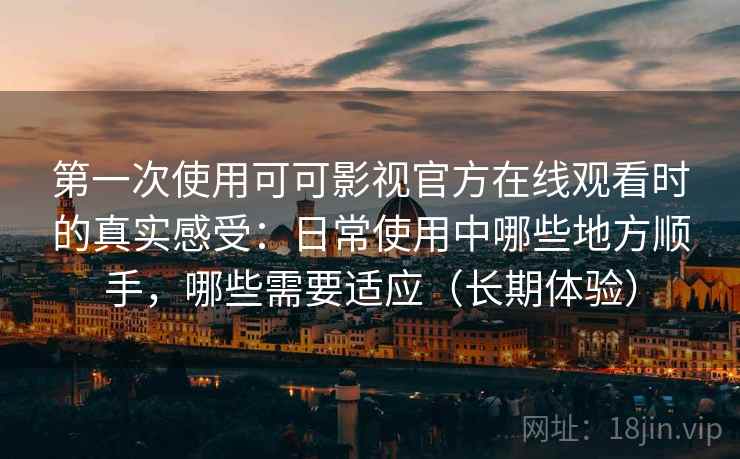 第一次使用可可影视官方在线观看时的真实感受：日常使用中哪些地方顺手，哪些需要适应（长期体验）