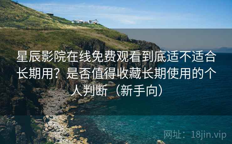 星辰影院在线免费观看到底适不适合长期用?是否值得收藏长期使用的个人判断(新手向) 星辰影院在线免费观看到底适不适合长期用?是否值得收藏长期使用的个人判断(新手向)