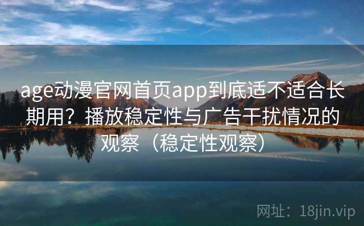 age动漫官网首页app到底适不适合长期用？播放稳定性与广告干扰情况的观察（稳定性观察）