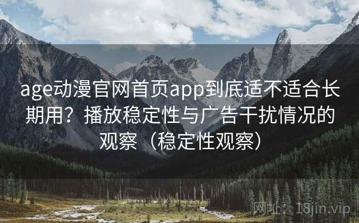 age动漫官网首页app到底适不适合长期用？播放稳定性与广告干扰情况的观察（稳定性观察）