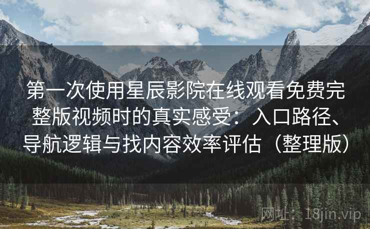第一次使用星辰影院在线观看免费完整版视频时的真实感受：入口路径、导航逻辑与找内容效率评估（整理版）