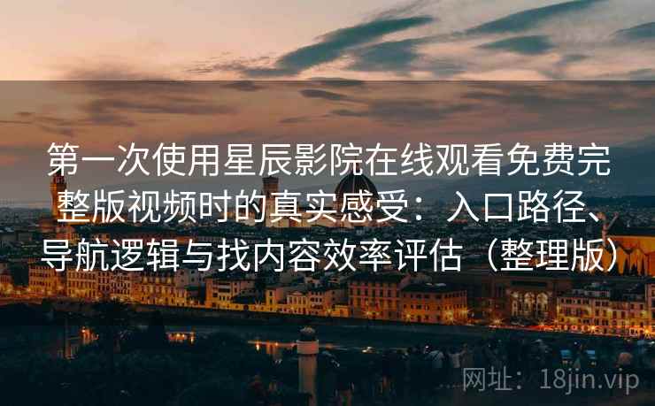 第一次使用星辰影院在线观看免费完整版视频时的真实感受：入口路径、导航逻辑与找内容效率评估（整理版）