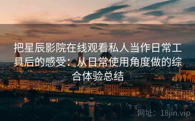 把星辰影院在线观看私人当作日常工具后的感受:从日常使用角度做的综合体验总结 把星辰影院在线观看私人当作日常工具后的感受:从日常使用角度做的综合体验总结