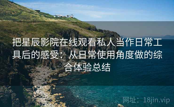 把星辰影院在线观看私人当作日常工具后的感受:从日常使用角度做的综合体验总结 把星辰影院在线观看私人当作日常工具后的感受:从日常使用角度做的综合体验总结