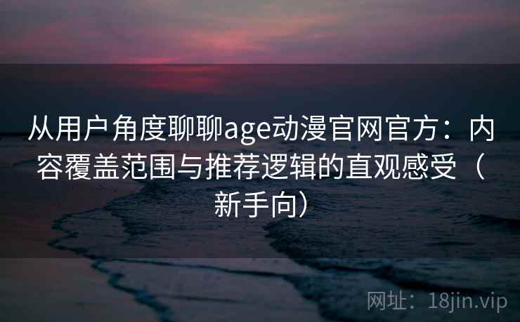 从用户角度聊聊age动漫官网官方：内容覆盖范围与推荐逻辑的直观感受（新手向）
