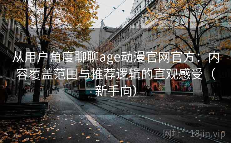 从用户角度聊聊age动漫官网官方：内容覆盖范围与推荐逻辑的直观感受（新手向）