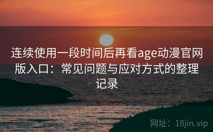 连续使用一段时间后再看age动漫官网版入口:常见问题与应对方式的整理记录 连续使用一段时间后再看age动漫官网版入口:常见问题与应对方式的整理记录