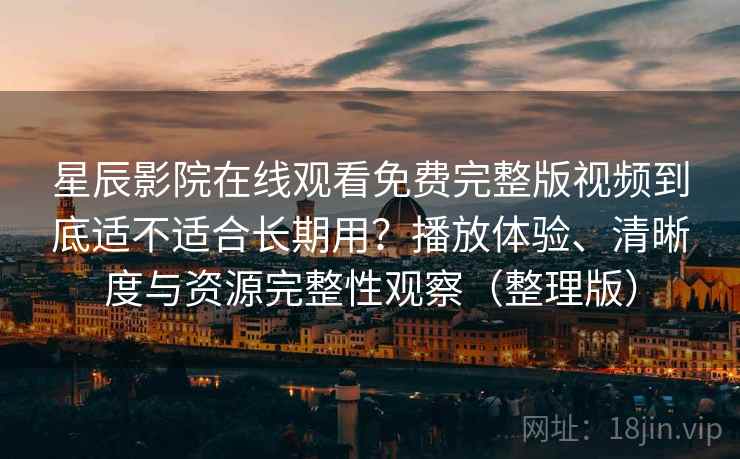 星辰影院在线观看免费完整版视频到底适不适合长期用?播放体验、清晰度与资源完整性观察(整理版) 星辰影院在线观看免费完整版视频到底适不适合长期用?播放体验、清晰度与资源完整性观察(整理版)