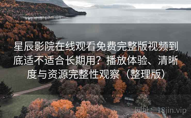 星辰影院在线观看免费完整版视频到底适不适合长期用?播放体验、清晰度与资源完整性观察(整理版) 星辰影院在线观看免费完整版视频到底适不适合长期用?播放体验、清晰度与资源完整性观察(整理版)
