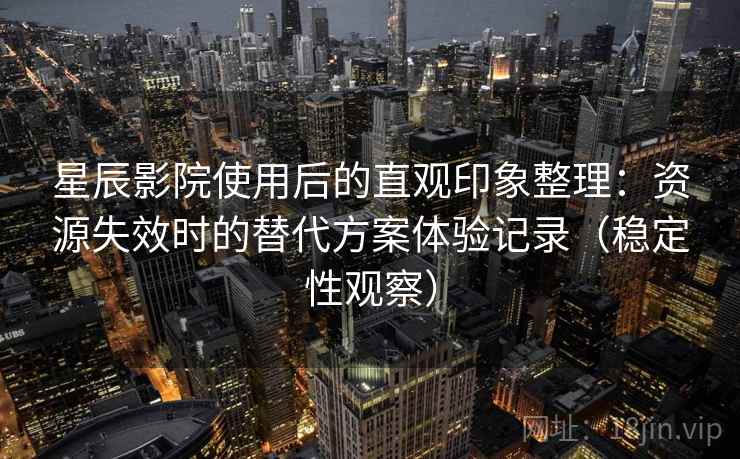 星辰影院使用后的直观印象整理：资源失效时的替代方案体验记录（稳定性观察）