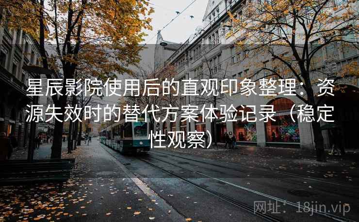 星辰影院使用后的直观印象整理：资源失效时的替代方案体验记录（稳定性观察）