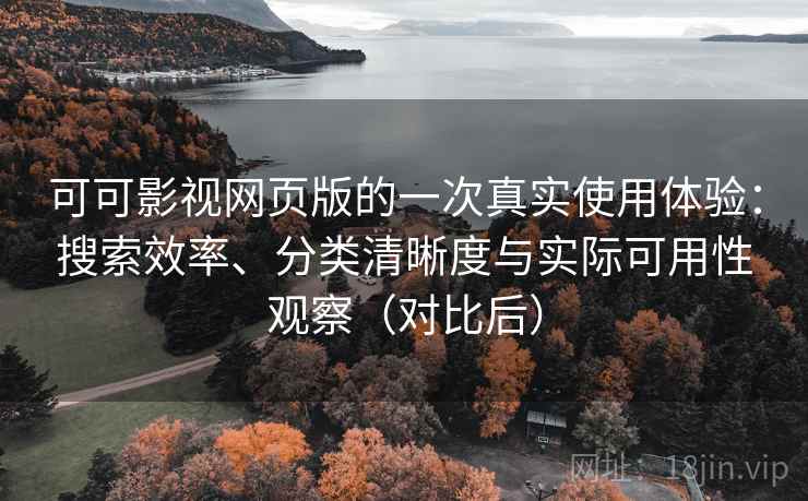 可可影视网页版的一次真实使用体验：搜索效率、分类清晰度与实际可用性观察（对比后）
